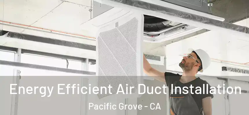  Energy Efficient Air Duct Installation Pacific Grove - CA